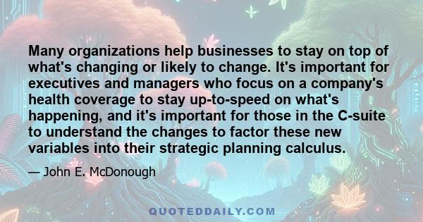 Many organizations help businesses to stay on top of what's changing or likely to change. It's important for executives and managers who focus on a company's health coverage to stay up-to-speed on what's happening, and