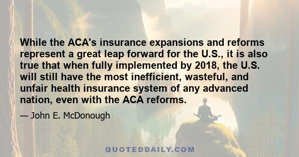 While the ACA's insurance expansions and reforms represent a great leap forward for the U.S., it is also true that when fully implemented by 2018, the U.S. will still have the most inefficient, wasteful, and unfair