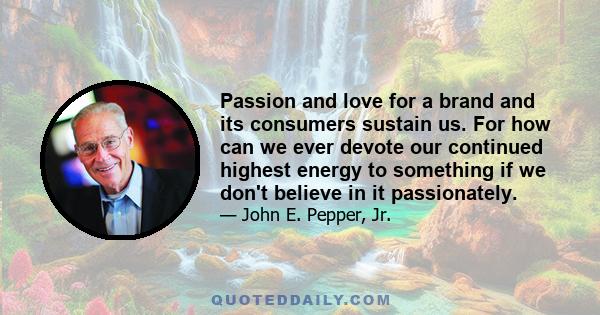 Passion and love for a brand and its consumers sustain us. For how can we ever devote our continued highest energy to something if we don't believe in it passionately.