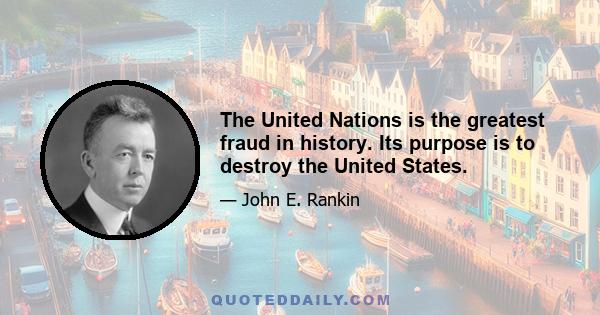 The United Nations is the greatest fraud in history. Its purpose is to destroy the United States.