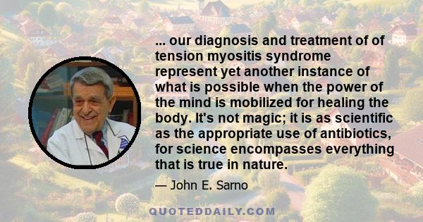 ... our diagnosis and treatment of of tension myositis syndrome represent yet another instance of what is possible when the power of the mind is mobilized for healing the body. It's not magic; it is as scientific as the 