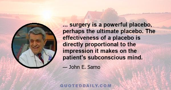 ... surgery is a powerful placebo, perhaps the ultimate placebo. The effectiveness of a placebo is directly proportional to the impression it makes on the patient's subconscious mind.