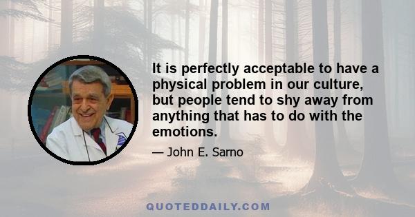 It is perfectly acceptable to have a physical problem in our culture, but people tend to shy away from anything that has to do with the emotions.