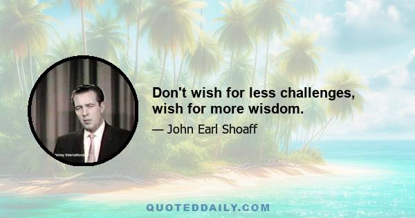 Don't wish for less challenges, wish for more wisdom.