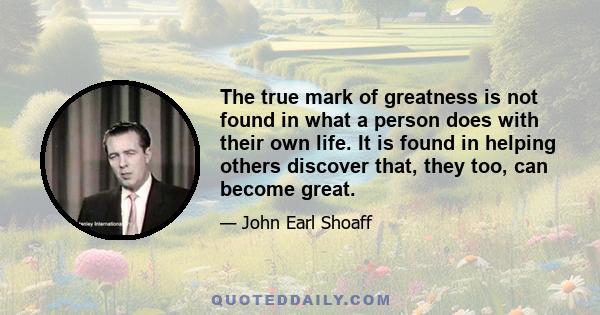 The true mark of greatness is not found in what a person does with their own life. It is found in helping others discover that, they too, can become great.