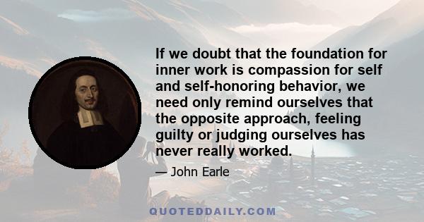 If we doubt that the foundation for inner work is compassion for self and self-honoring behavior, we need only remind ourselves that the opposite approach, feeling guilty or judging ourselves has never really worked.