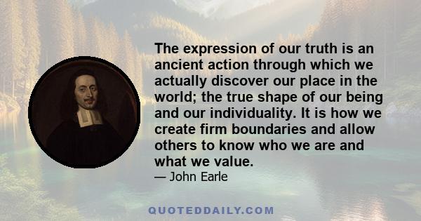 The expression of our truth is an ancient action through which we actually discover our place in the world; the true shape of our being and our individuality. It is how we create firm boundaries and allow others to know 