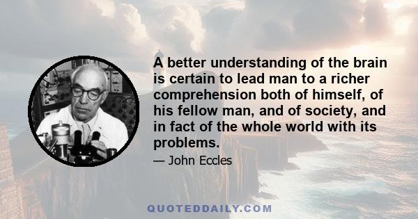 A better understanding of the brain is certain to lead man to a richer comprehension both of himself, of his fellow man, and of society, and in fact of the whole world with its problems.