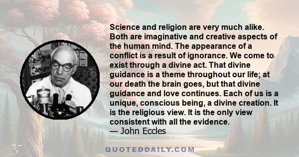 Science and religion are very much alike. Both are imaginative and creative aspects of the human mind. The appearance of a conflict is a result of ignorance. We come to exist through a divine act. That divine guidance