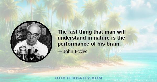 The last thing that man will understand in nature is the performance of his brain.