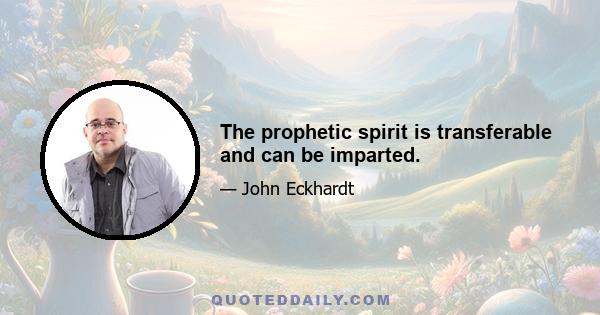 The prophetic spirit is transferable and can be imparted.