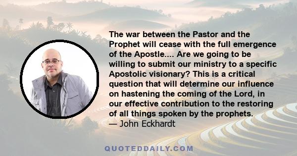 The war between the Pastor and the Prophet will cease with the full emergence of the Apostle.... Are we going to be willing to submit our ministry to a specific Apostolic visionary? This is a critical question that will 