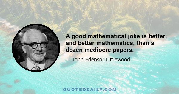 A good mathematical joke is better, and better mathematics, than a dozen mediocre papers.