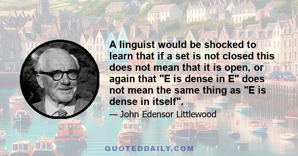 A linguist would be shocked to learn that if a set is not closed this does not mean that it is open, or again that E is dense in E does not mean the same thing as E is dense in itself.