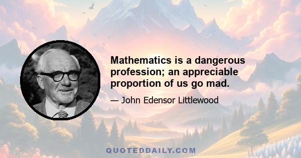 Mathematics is a dangerous profession; an appreciable proportion of us go mad.