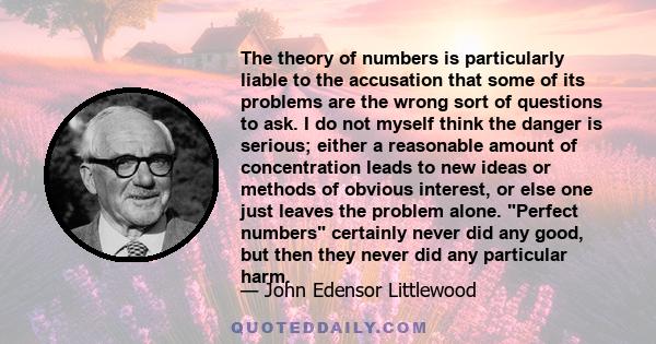 The theory of numbers is particularly liable to the accusation that some of its problems are the wrong sort of questions to ask. I do not myself think the danger is serious; either a reasonable amount of concentration