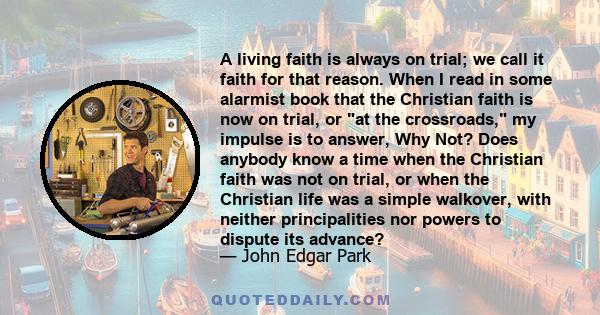 A living faith is always on trial; we call it faith for that reason. When I read in some alarmist book that the Christian faith is now on trial, or at the crossroads, my impulse is to answer, Why Not? Does anybody know