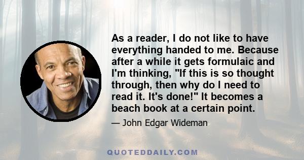 As a reader, I do not like to have everything handed to me. Because after a while it gets formulaic and I'm thinking, If this is so thought through, then why do I need to read it. It's done! It becomes a beach book at a 