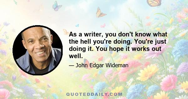 As a writer, you don't know what the hell you're doing. You're just doing it. You hope it works out well.