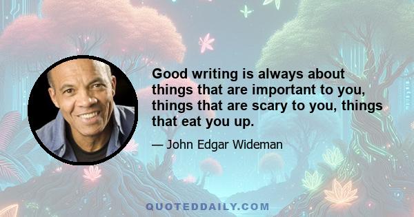 Good writing is always about things that are important to you, things that are scary to you, things that eat you up.