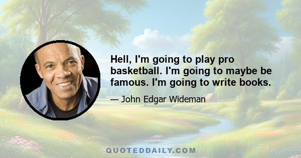 Hell, I'm going to play pro basketball. I'm going to maybe be famous. I'm going to write books.