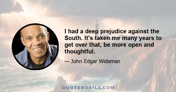 I had a deep prejudice against the South. It's taken me many years to get over that, be more open and thoughtful.