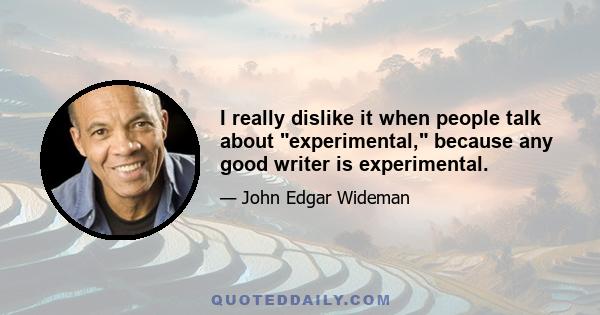 I really dislike it when people talk about experimental, because any good writer is experimental.