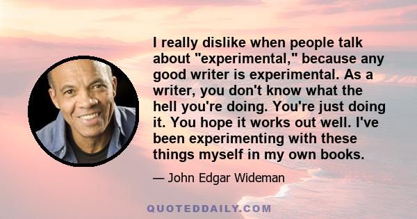 I really dislike when people talk about experimental, because any good writer is experimental. As a writer, you don't know what the hell you're doing. You're just doing it. You hope it works out well. I've been