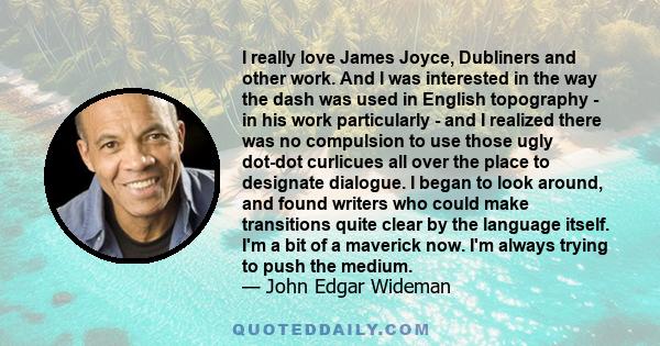 I really love James Joyce, Dubliners and other work. And I was interested in the way the dash was used in English topography - in his work particularly - and I realized there was no compulsion to use those ugly dot-dot