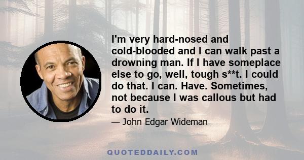 I'm very hard-nosed and cold-blooded and I can walk past a drowning man. If I have someplace else to go, well, tough s**t. I could do that. I can. Have. Sometimes, not because I was callous but had to do it.