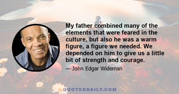 My father combined many of the elements that were feared in the culture, but also he was a warm figure, a figure we needed. We depended on him to give us a little bit of strength and courage.