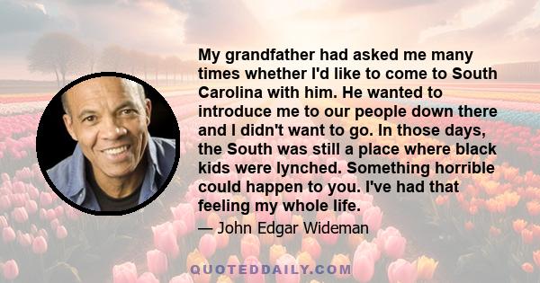 My grandfather had asked me many times whether I'd like to come to South Carolina with him. He wanted to introduce me to our people down there and I didn't want to go. In those days, the South was still a place where