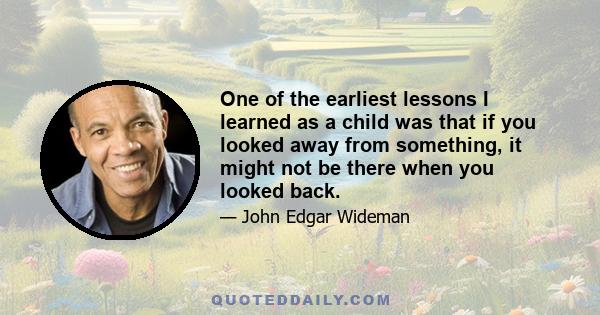 One of the earliest lessons I learned as a child was that if you looked away from something, it might not be there when you looked back.