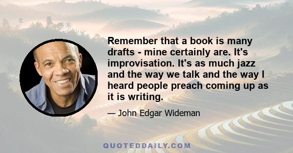 Remember that a book is many drafts - mine certainly are. It's improvisation. It's as much jazz and the way we talk and the way I heard people preach coming up as it is writing.