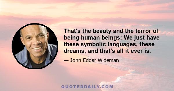 That's the beauty and the terror of being human beings: We just have these symbolic languages, these dreams, and that's all it ever is.