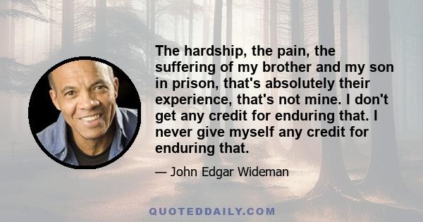 The hardship, the pain, the suffering of my brother and my son in prison, that's absolutely their experience, that's not mine. I don't get any credit for enduring that. I never give myself any credit for enduring that.