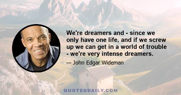 We're dreamers and - since we only have one life, and if we screw up we can get in a world of trouble - we're very intense dreamers.