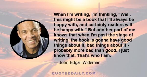 When I'm writing, I'm thinking, Well, this might be a book that I'll always be happy with, and certainly readers will be happy with. But another part of me knows that when I'm past the stage of writing, the book is