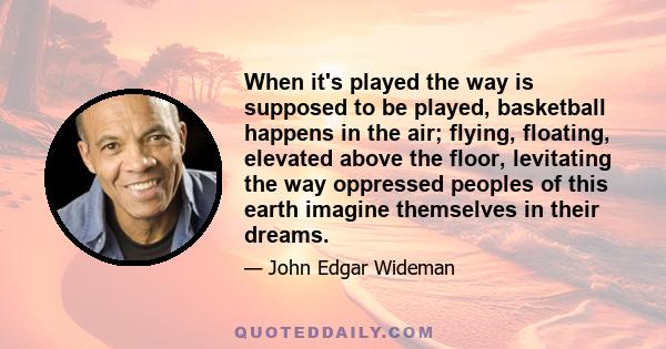 When it's played the way is supposed to be played, basketball happens in the air; flying, floating, elevated above the floor, levitating the way oppressed peoples of this earth imagine themselves in their dreams.