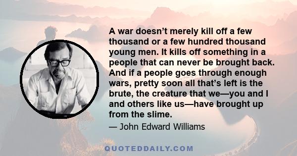 A war doesn’t merely kill off a few thousand or a few hundred thousand young men. It kills off something in a people that can never be brought back. And if a people goes through enough wars, pretty soon all that’s left