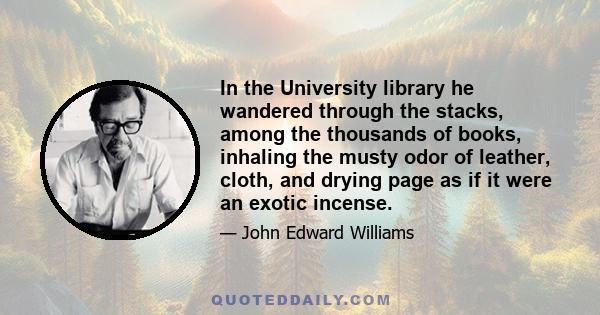 In the University library he wandered through the stacks, among the thousands of books, inhaling the musty odor of leather, cloth, and drying page as if it were an exotic incense.