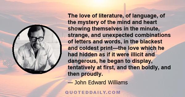 The love of literature, of language, of the mystery of the mind and heart showing themselves in the minute, strange, and unexpected combinations of letters and words, in the blackest and coldest print—the love which he