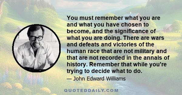 You must remember what you are and what you have chosen to become, and the significance of what you are doing. There are wars and defeats and victories of the human race that are not military and that are not recorded