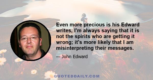 Even more precious is his Edward writes, I'm always saying that it is not the spirits who are getting it wrong; it's more likely that I am misinterpreting their messages.