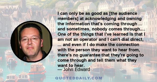 I can only be as good as [the audience members] at acknowledging and owning the information that's coming through ... and sometimes, nobody comes through.... One of the things that I've learned is that I am not an