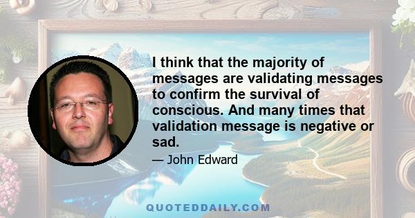 I think that the majority of messages are validating messages to confirm the survival of conscious. And many times that validation message is negative or sad.