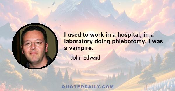 I used to work in a hospital, in a laboratory doing phlebotomy. I was a vampire.