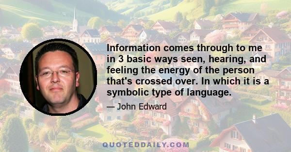 Information comes through to me in 3 basic ways seen, hearing, and feeling the energy of the person that's crossed over. In which it is a symbolic type of language.