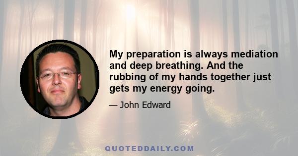 My preparation is always mediation and deep breathing. And the rubbing of my hands together just gets my energy going.