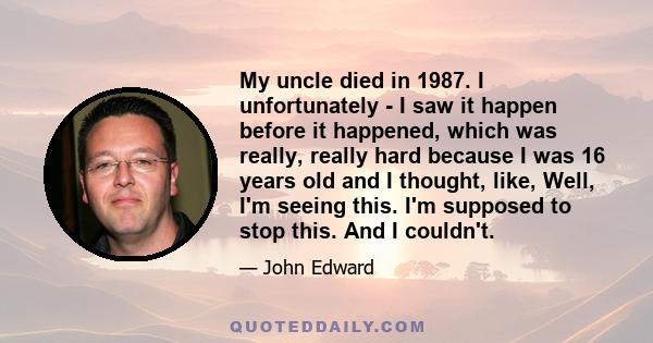 My uncle died in 1987. I unfortunately - I saw it happen before it happened, which was really, really hard because I was 16 years old and I thought, like, Well, I'm seeing this. I'm supposed to stop this. And I couldn't.